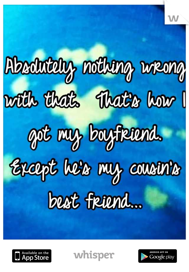 Absolutely nothing wrong with that.  That's how I got my boyfriend.  Except he's my cousin's best friend...
