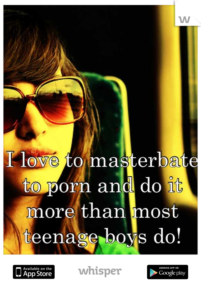 I love to masterbate to porn and do it more than most teenage boys do!