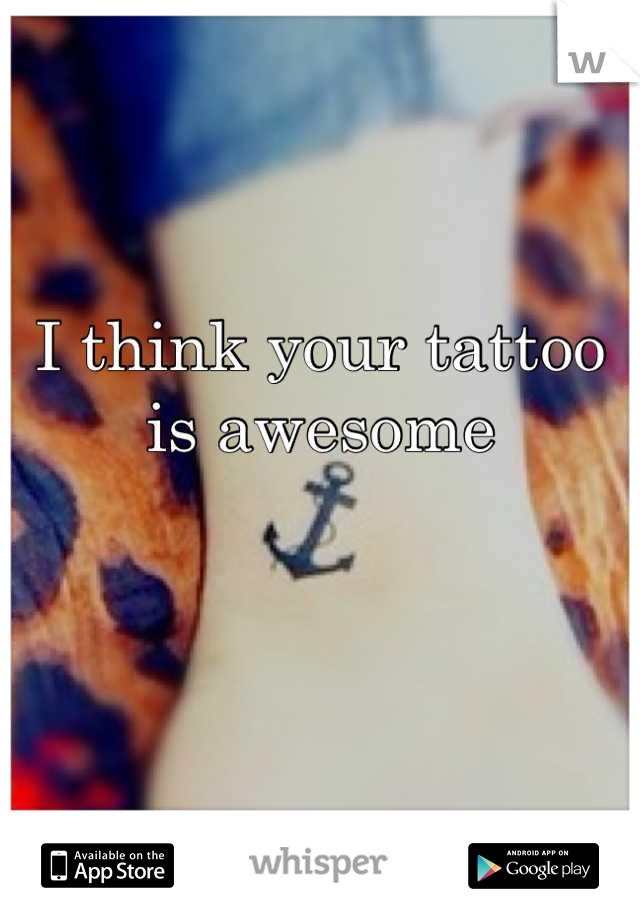 I think your tattoo is awesome
