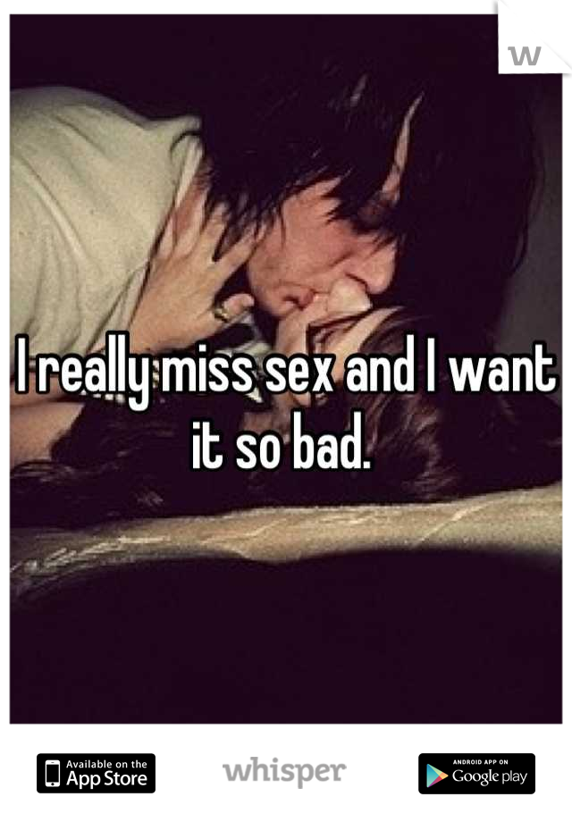 I really miss sex and I want it so bad. 