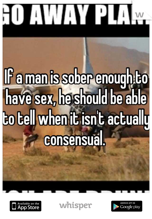 If a man is sober enough to have sex, he should be able to tell when it isn't actually consensual. 