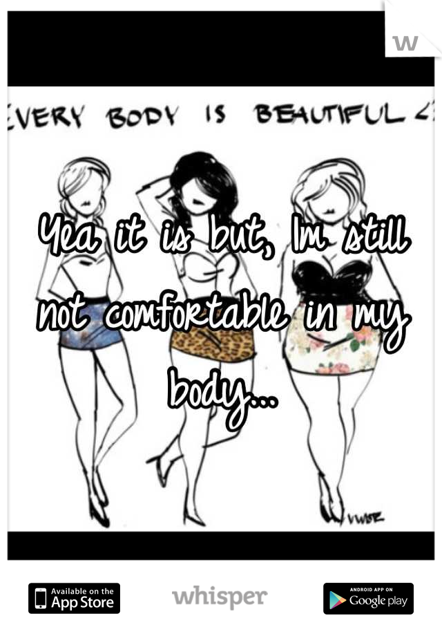 Yea it is but, Im still not comfortable in my body...
