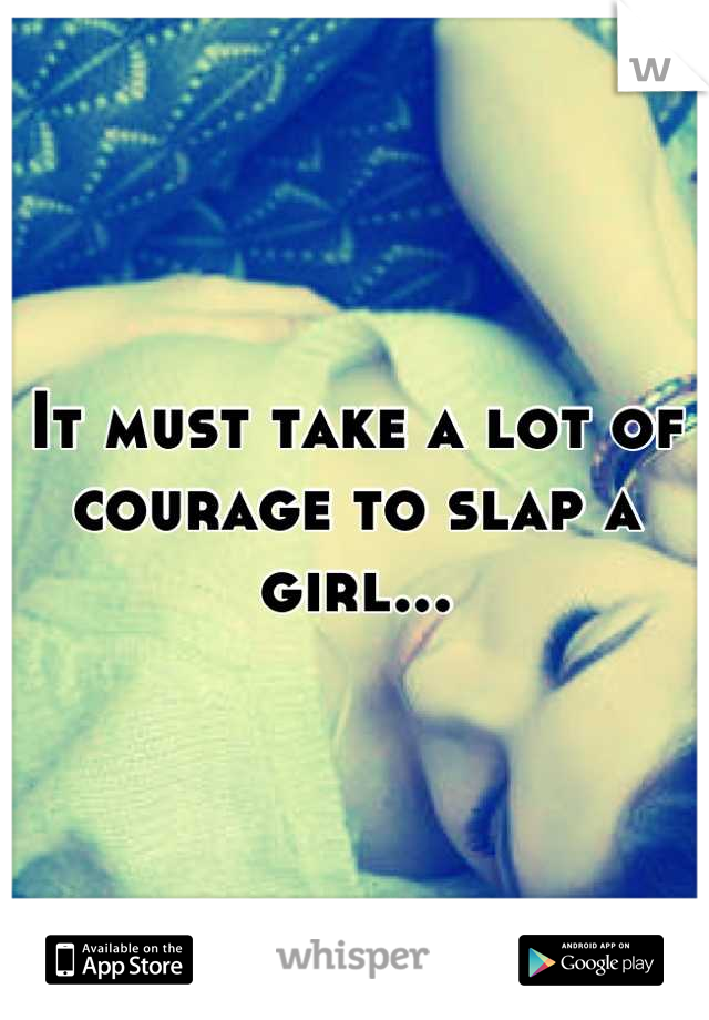 It must take a lot of courage to slap a girl...