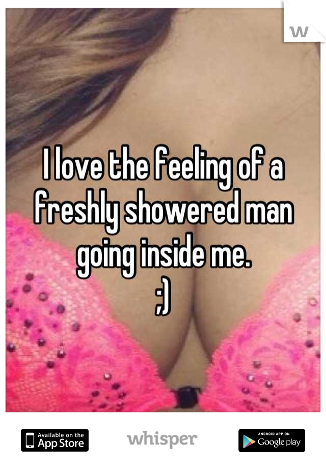 I love the feeling of a freshly showered man going inside me. 
;)