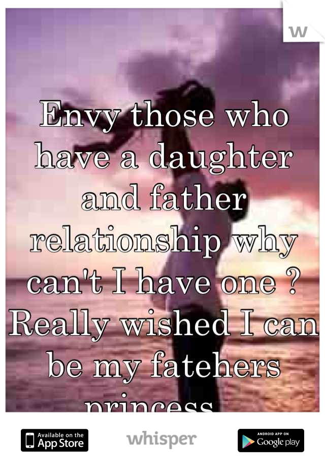 Envy those who have a daughter and father relationship why can't I have one ? Really wished I can be my fatehers princess . 