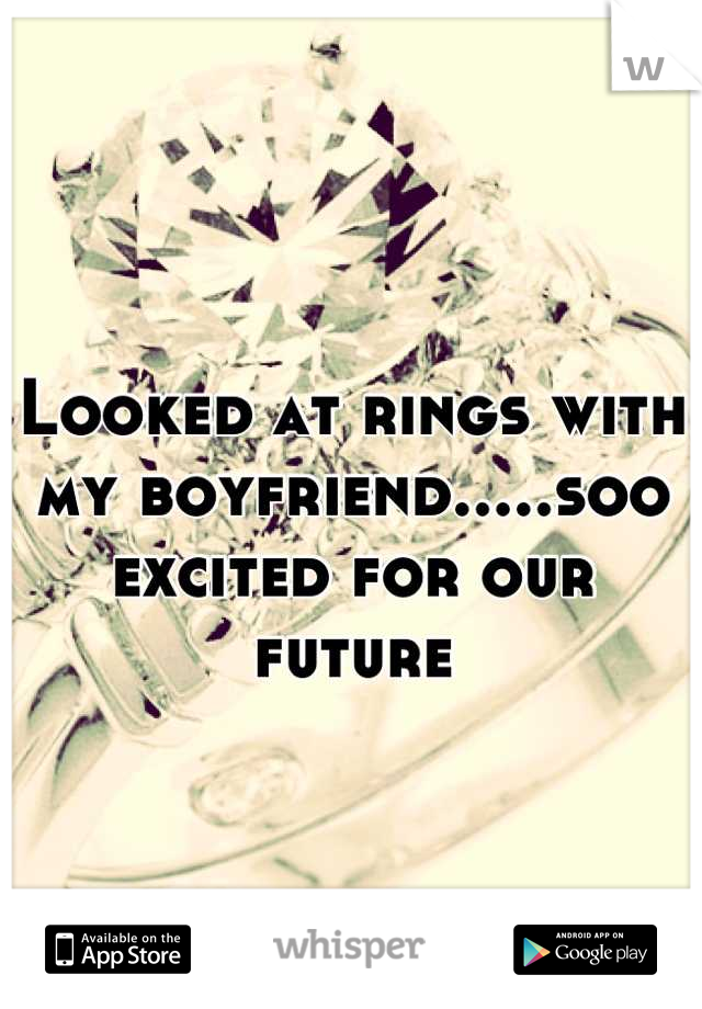 Looked at rings with my boyfriend.....soo excited for our future