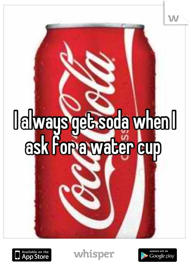 I always get soda when I ask for a water cup 