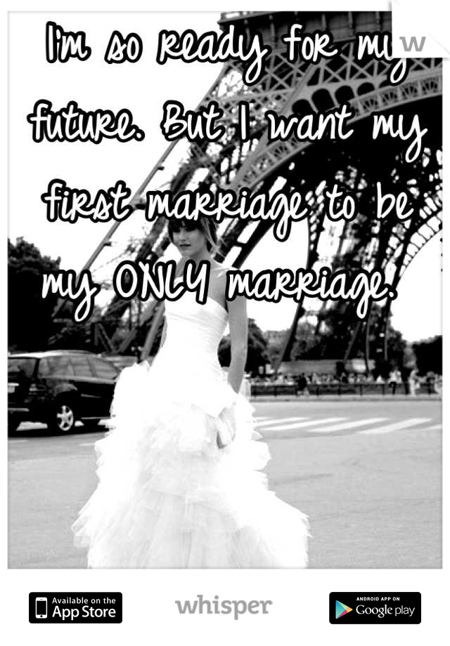 I'm so ready for my future. But I want my first marriage to be my ONLY marriage. 