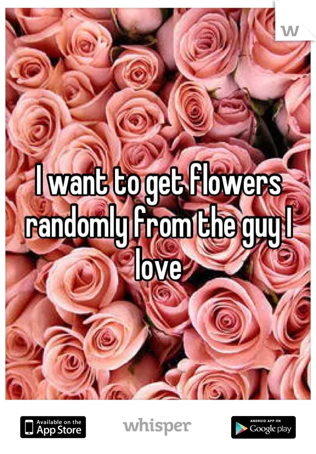 I want to get flowers randomly from the guy I love