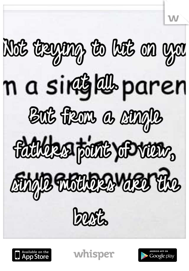 Not trying to hit on you at all. 
But from a single fathers point of view, single mothers are the best. 
