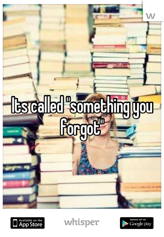 Its called "something you forgot"