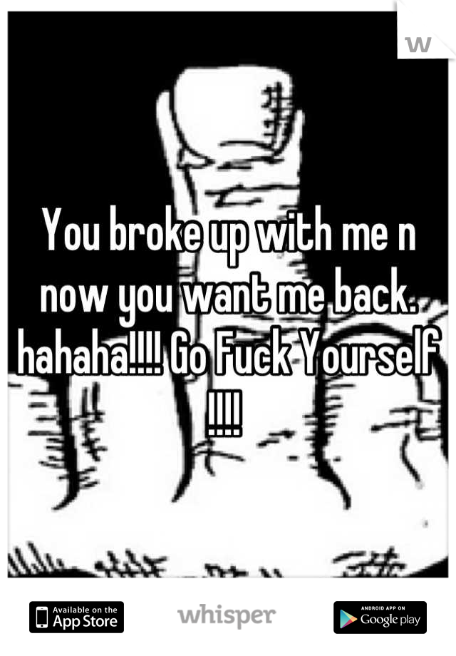 You broke up with me n now you want me back.  hahaha!!!! Go Fuck Yourself !!!! 