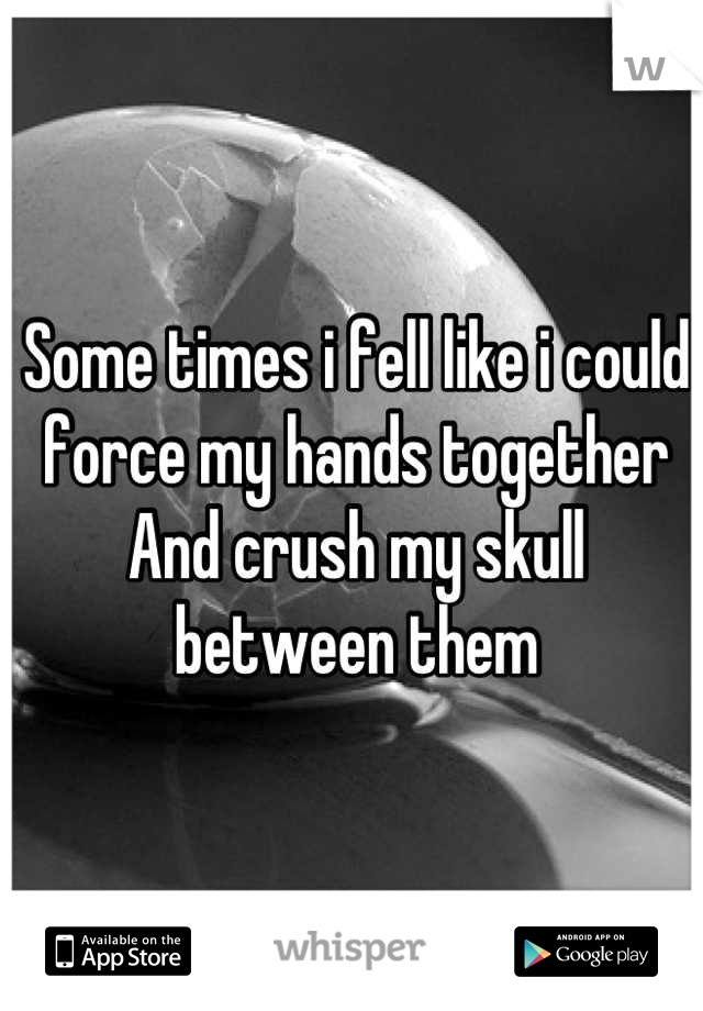 Some times i fell like i could force my hands together
And crush my skull between them