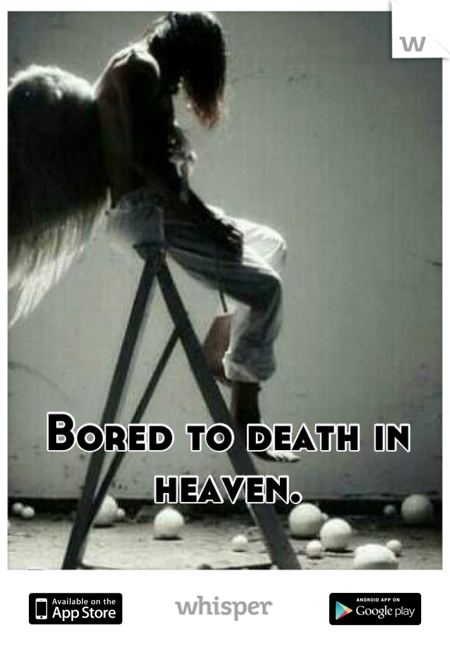Bored to death in heaven.

Down alone in hell.