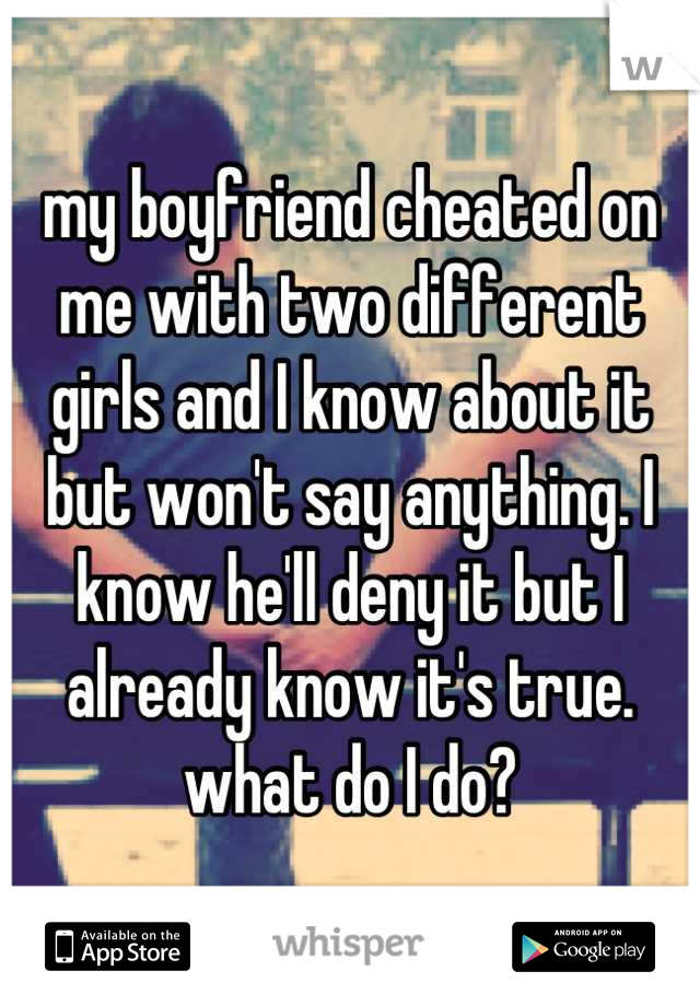 my boyfriend cheated on me with two different girls and I know about it but won't say anything. I know he'll deny it but I already know it's true. 
what do I do?