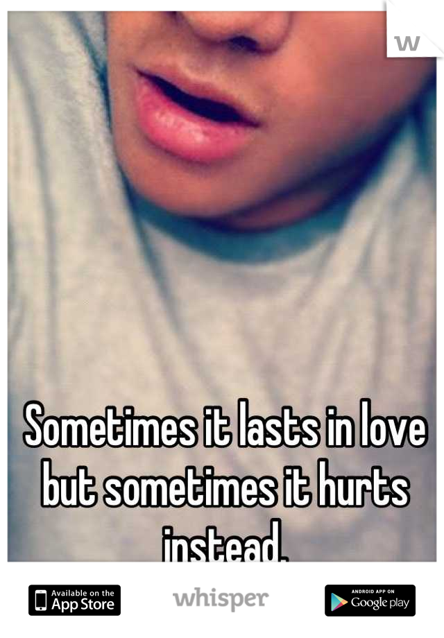 Sometimes it lasts in love but sometimes it hurts instead.