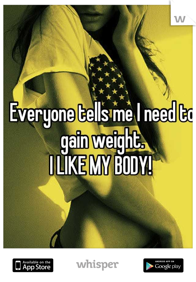 Everyone tells me I need to gain weight. 
I LIKE MY BODY! 