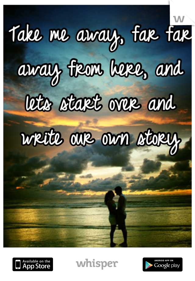 Take me away, far far away from here, and lets start over and write our own story