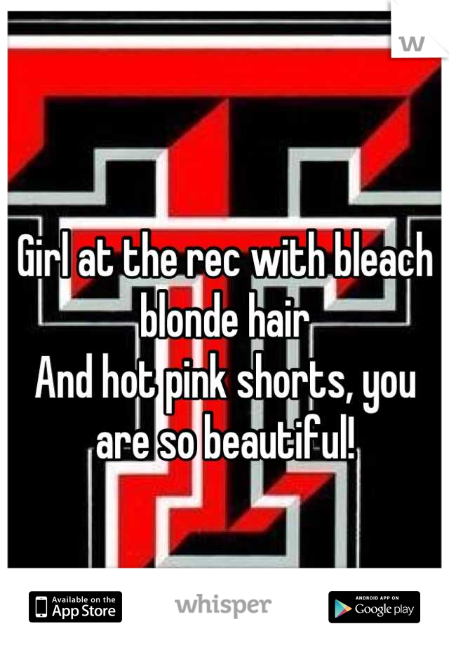 
Girl at the rec with bleach blonde hair 
And hot pink shorts, you are so beautiful!