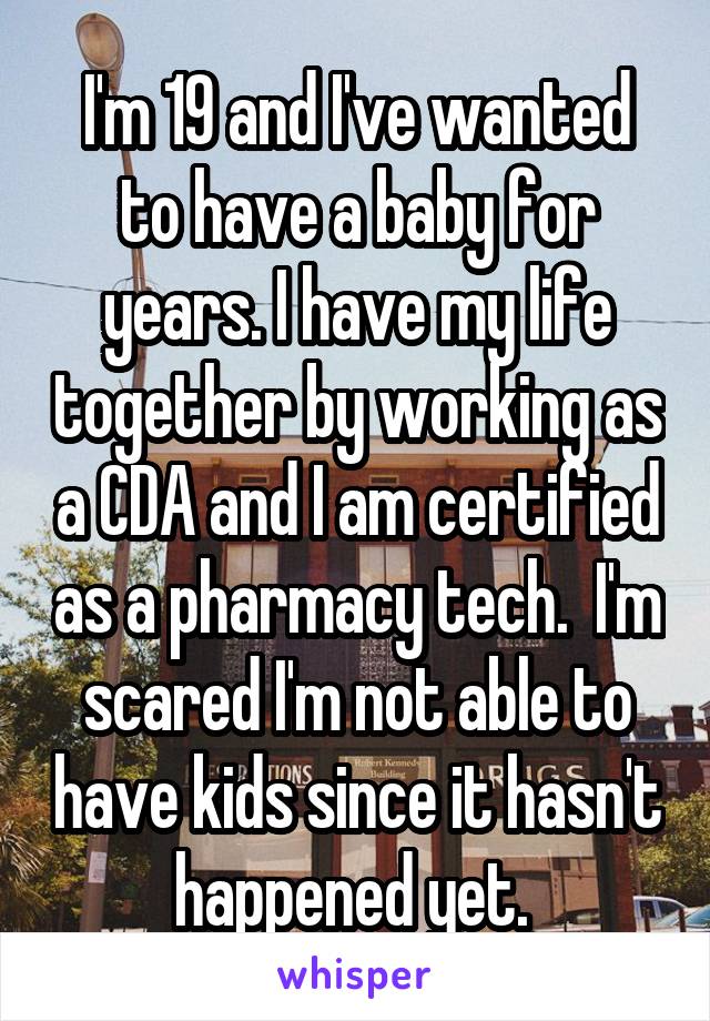 I'm 19 and I've wanted to have a baby for years. I have my life together by working as a CDA and I am certified as a pharmacy tech.  I'm scared I'm not able to have kids since it hasn't happened yet. 