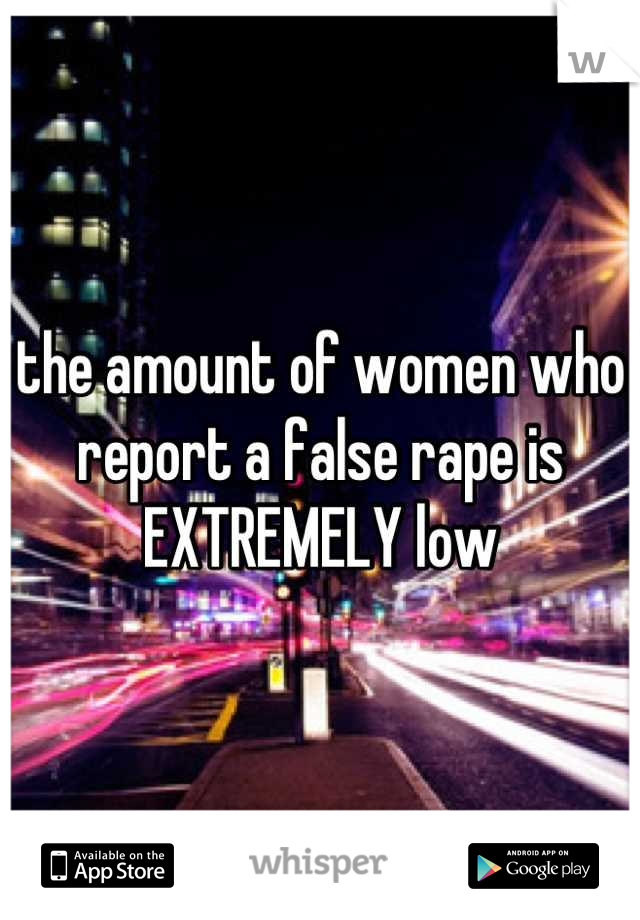 the amount of women who report a false rape is EXTREMELY low