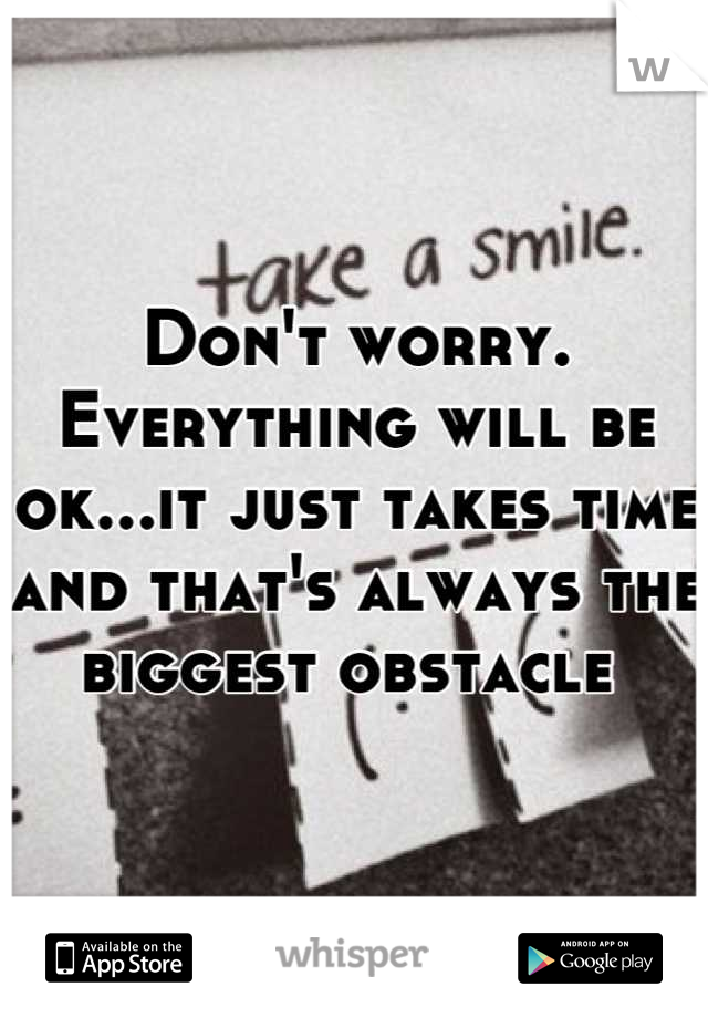 Don't worry. Everything will be ok...it just takes time and that's always the biggest obstacle 