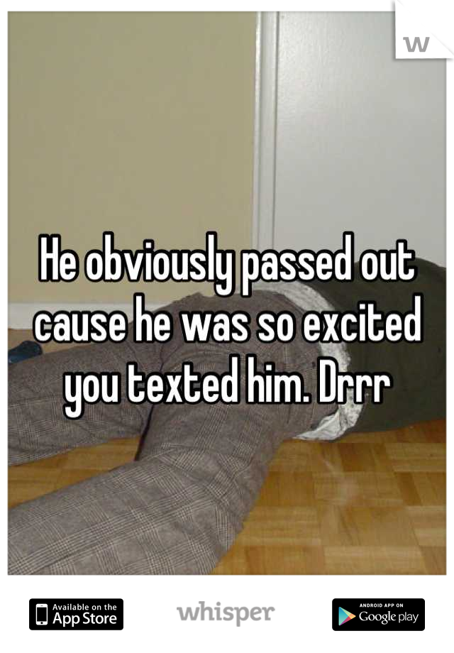He obviously passed out cause he was so excited you texted him. Drrr