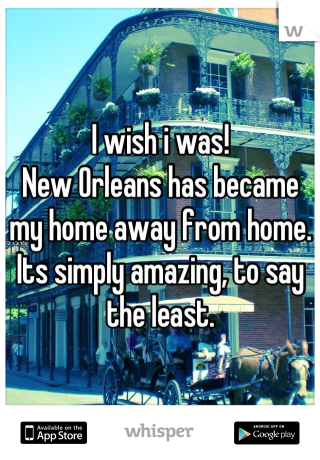 I wish i was!
New Orleans has became my home away from home.
Its simply amazing, to say the least.