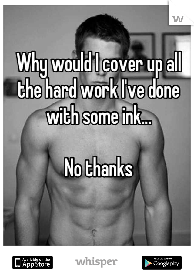 Why would I cover up all the hard work I've done 
with some ink...

No thanks