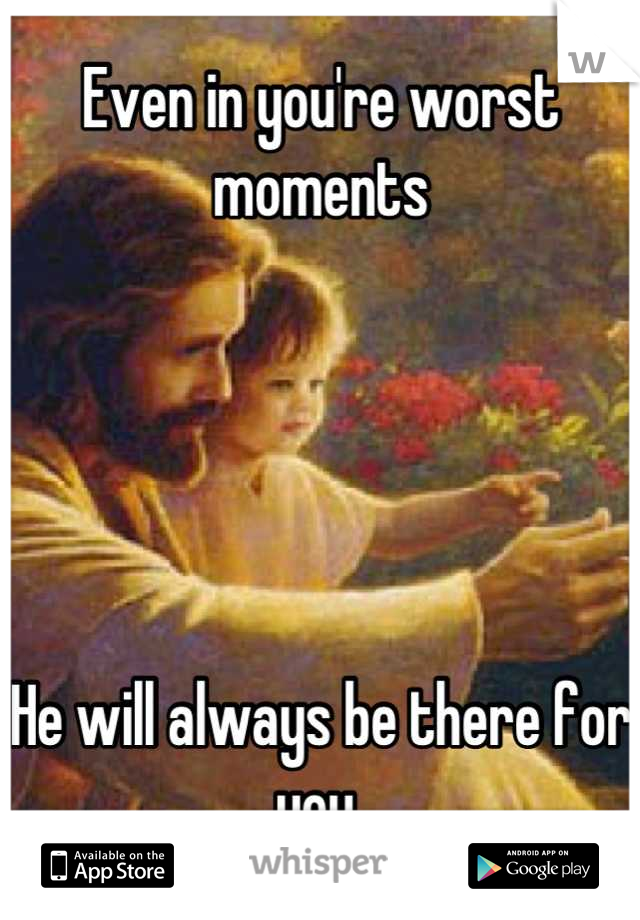 Even in you're worst moments





He will always be there for you 