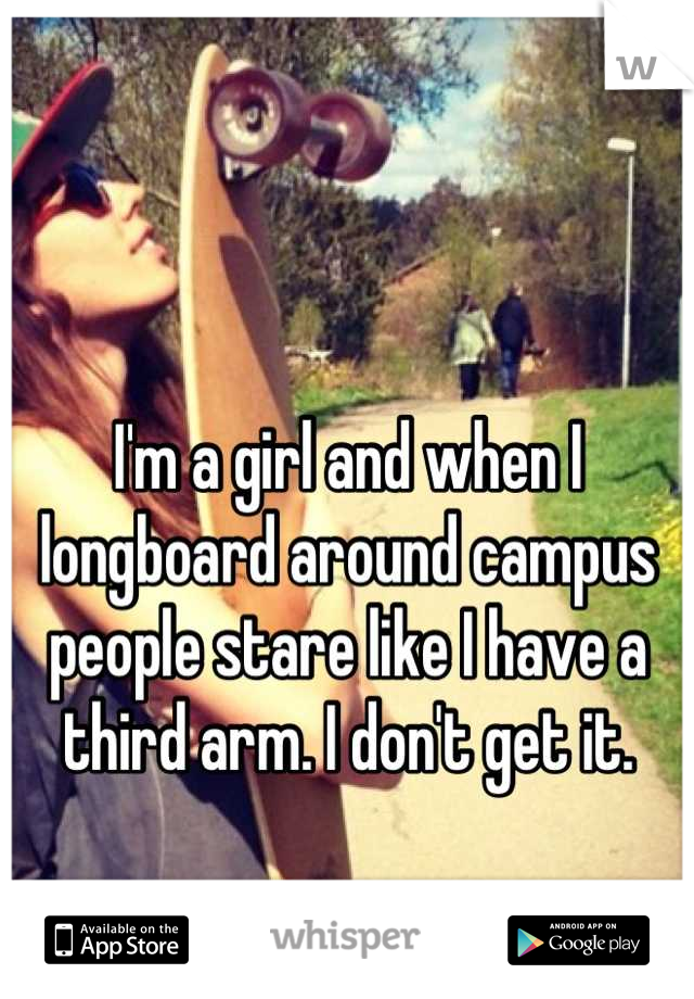 I'm a girl and when I longboard around campus people stare like I have a third arm. I don't get it.