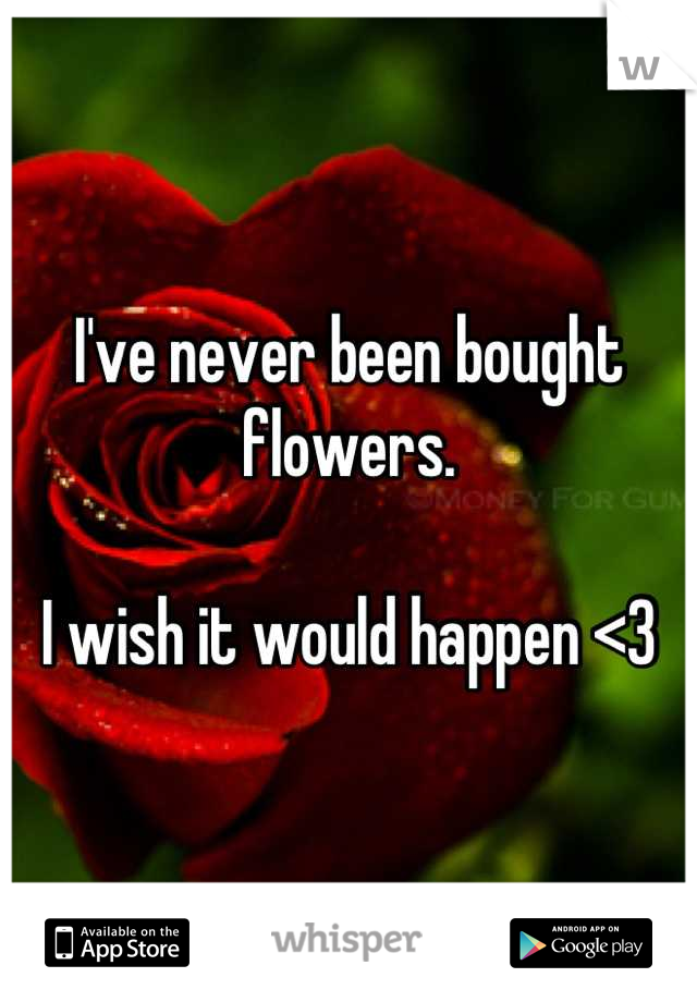 I've never been bought flowers.

I wish it would happen <3