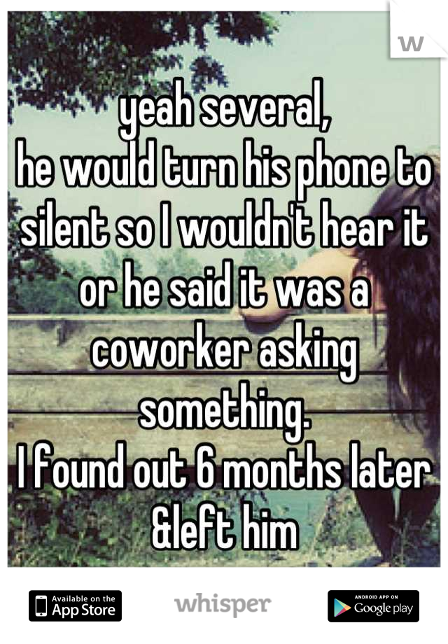yeah several,
he would turn his phone to silent so I wouldn't hear it or he said it was a coworker asking something.
I found out 6 months later
&left him