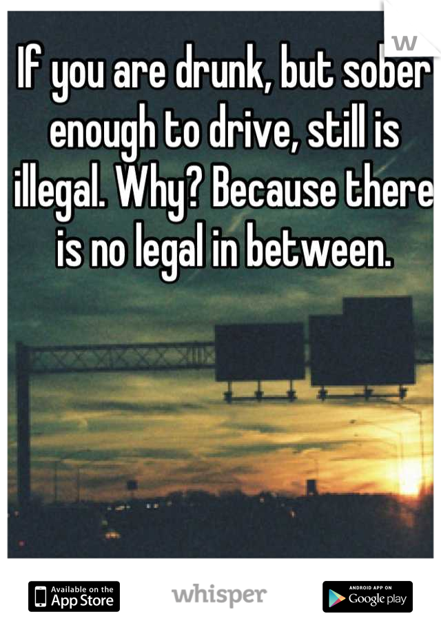 If you are drunk, but sober enough to drive, still is illegal. Why? Because there is no legal in between.