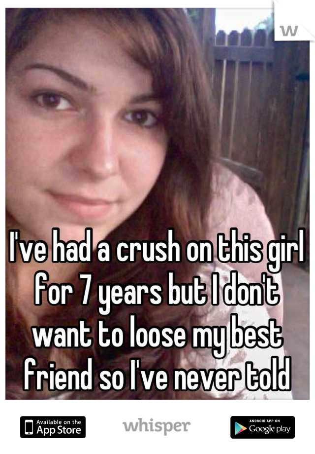 I've had a crush on this girl for 7 years but I don't want to loose my best friend so I've never told her 