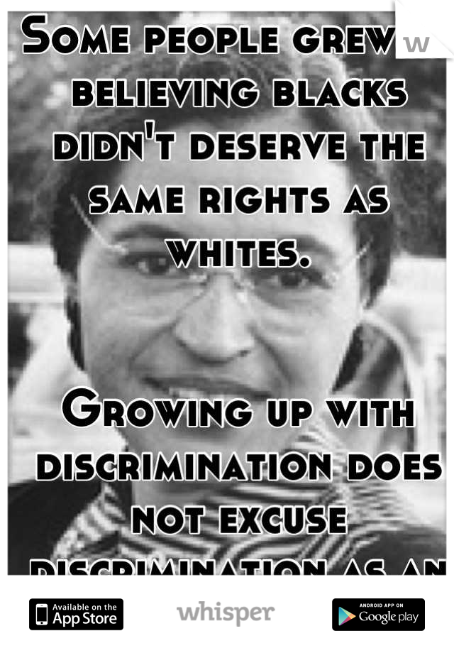 Some people grew up believing blacks didn't deserve the same rights as whites.


Growing up with discrimination does not excuse discrimination as an adult.