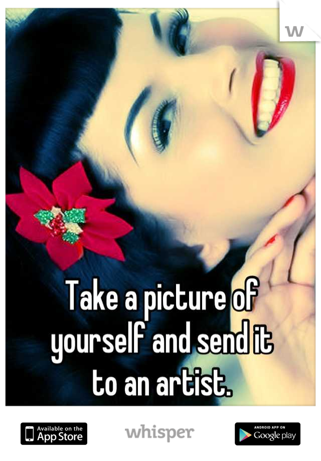 Take a picture of 
yourself and send it
to an artist.