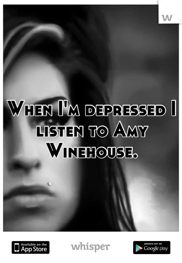 When I'm depressed I listen to Amy Winehouse.
