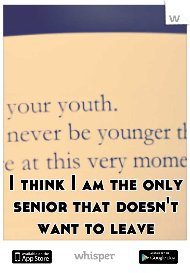 I think I am the only 
senior that doesn't 
want to leave 
high school.
