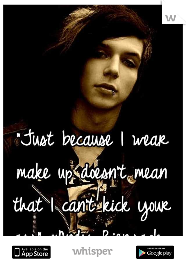 "Just because I wear make up doesn't mean that I can't kick your ass" ~Andy Biersack 
