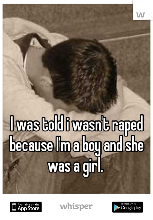 I was told i wasn't raped because I'm a boy and she was a girl. 