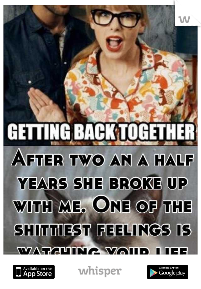 After two an a half years she broke up with me. One of the shittiest feelings is watching your life walk away!