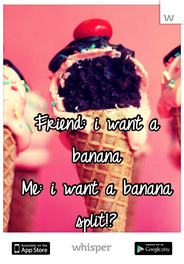 Friend: i want a banana 
Me: i want a banana split!? 

