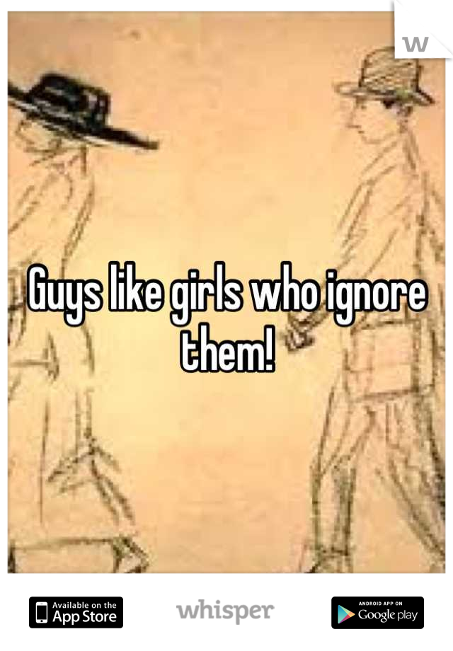 Guys like girls who ignore them!