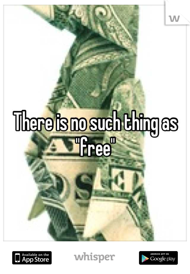 There is no such thing as "free"