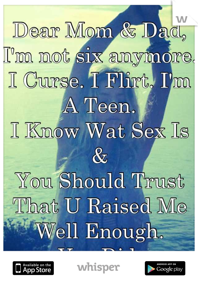 Dear Mom & Dad, I'm not six anymore. 
I Curse. I Flirt. I'm A Teen.
I Know Wat Sex Is &
You Should Trust That U Raised Me
Well Enough.
You Did.