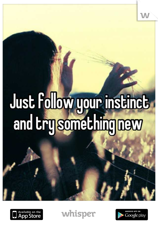 Just follow your instinct and try something new 