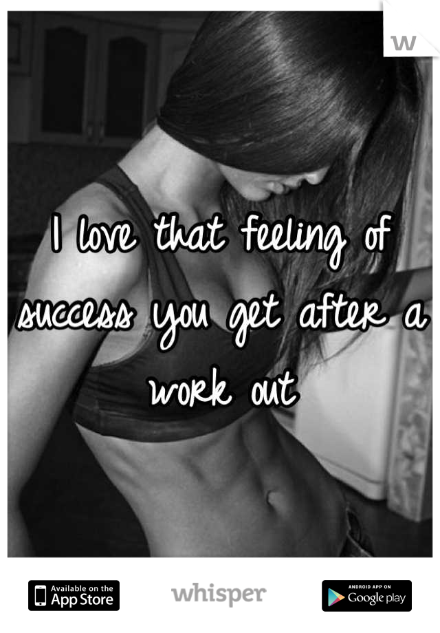 I love that feeling of success you get after a work out