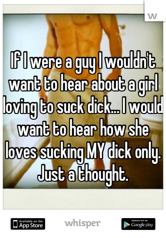 If I were a guy I wouldn't want to hear about a girl loving to suck dick... I would want to hear how she loves sucking MY dick only. Just a thought.
