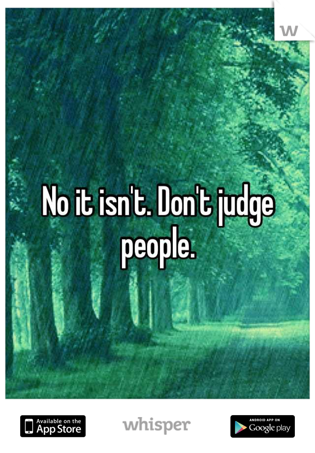 No it isn't. Don't judge people.